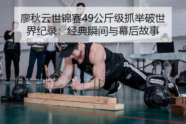 廖秋云世锦赛49公斤级抓举破世界纪录：经典瞬间与幕后故事